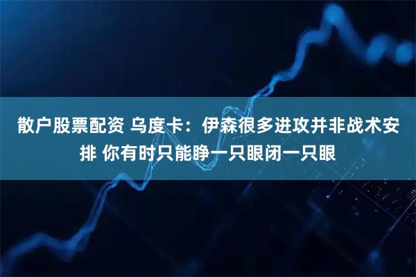 散户股票配资 乌度卡：伊森很多进攻并非战术安排 你有时只能睁一只眼闭一只眼