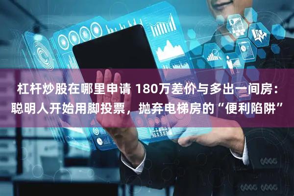 杠杆炒股在哪里申请 180万差价与多出一间房：聪明人开始用脚投票，抛弃电梯房的“便利陷阱”