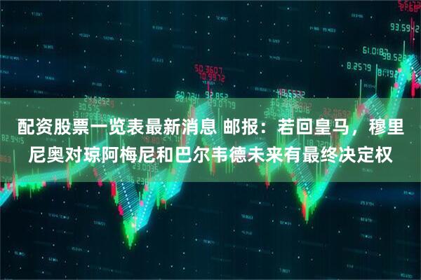 配资股票一览表最新消息 邮报：若回皇马，穆里尼奥对琼阿梅尼和巴尔韦德未来有最终决定权