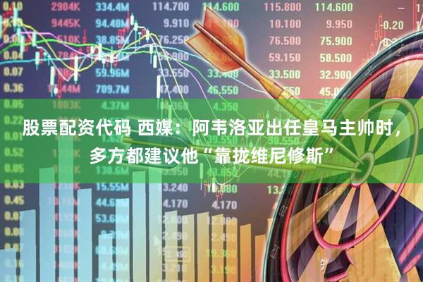 股票配资代码 西媒：阿韦洛亚出任皇马主帅时，多方都建议他“靠拢维尼修斯”