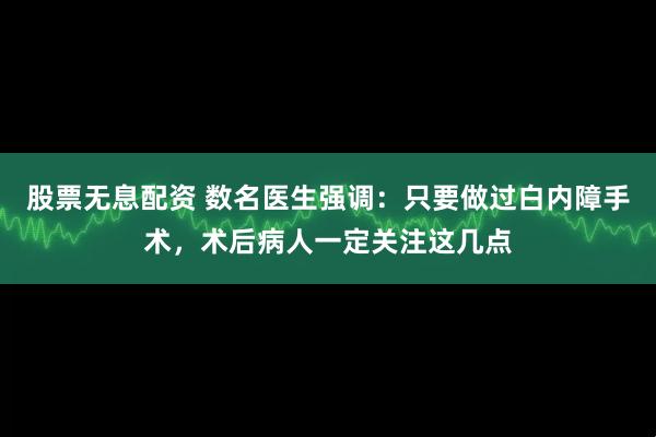 股票无息配资 数名医生强调：只要做过白内障手术，术后病人一定关注这几点