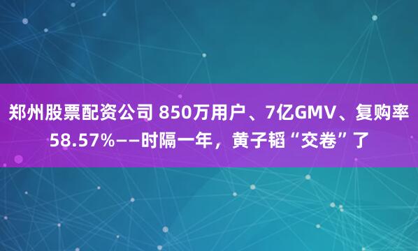郑州股票配资公司 850万用户、7亿GMV、复购率58.57%——时隔一年，黄子韬“交卷”了