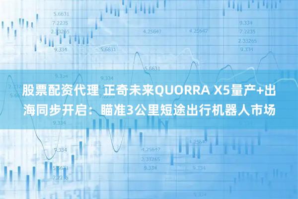 股票配资代理 正奇未来QUORRA X5量产+出海同步开启：瞄准3公里短途出行机器人市场