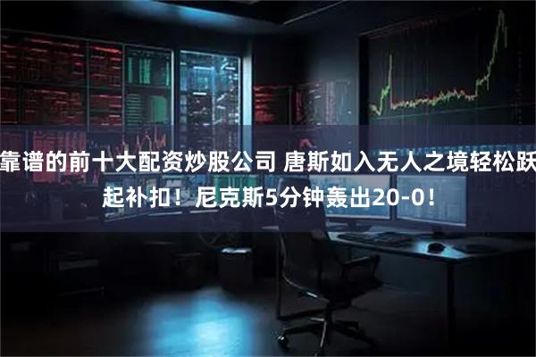 靠谱的前十大配资炒股公司 唐斯如入无人之境轻松跃起补扣！尼克斯5分钟轰出20-0！