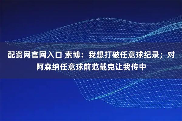 配资网官网入口 索博：我想打破任意球纪录；对阿森纳任意球前范戴克让我传中