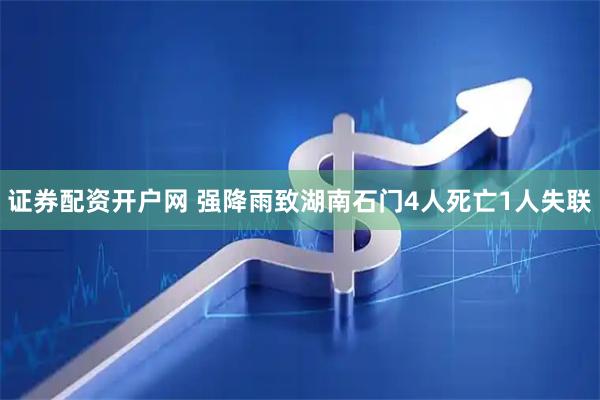 证券配资开户网 强降雨致湖南石门4人死亡1人失联