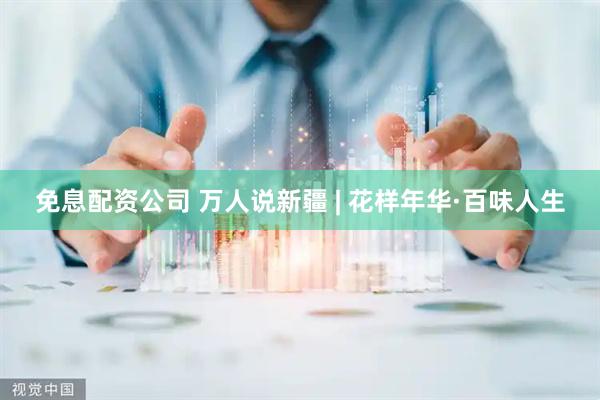 免息配资公司 万人说新疆 | 花样年华·百味人生