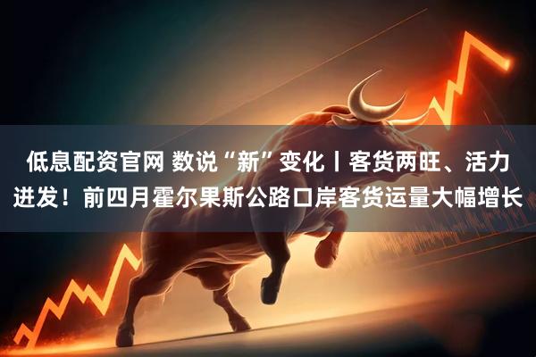 低息配资官网 数说“新”变化丨客货两旺、活力迸发！前四月霍尔果斯公路口岸客货运量大幅增长