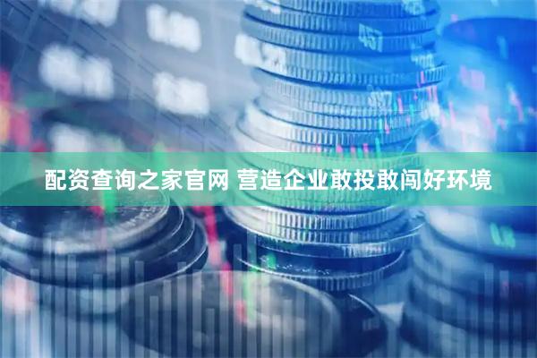 配资查询之家官网 营造企业敢投敢闯好环境