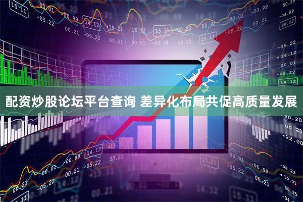 配资炒股论坛平台查询 差异化布局共促高质量发展