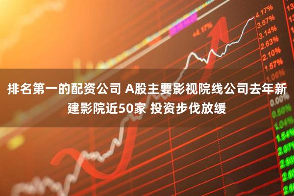 排名第一的配资公司 A股主要影视院线公司去年新建影院近50家 投资步伐放缓